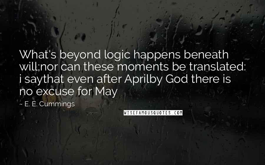 E. E. Cummings Quotes: What's beyond logic happens beneath will;nor can these moments be translated: i saythat even after Aprilby God there is no excuse for May