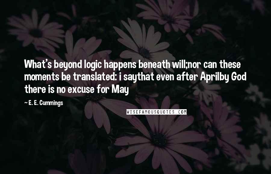 E. E. Cummings Quotes: What's beyond logic happens beneath will;nor can these moments be translated: i saythat even after Aprilby God there is no excuse for May