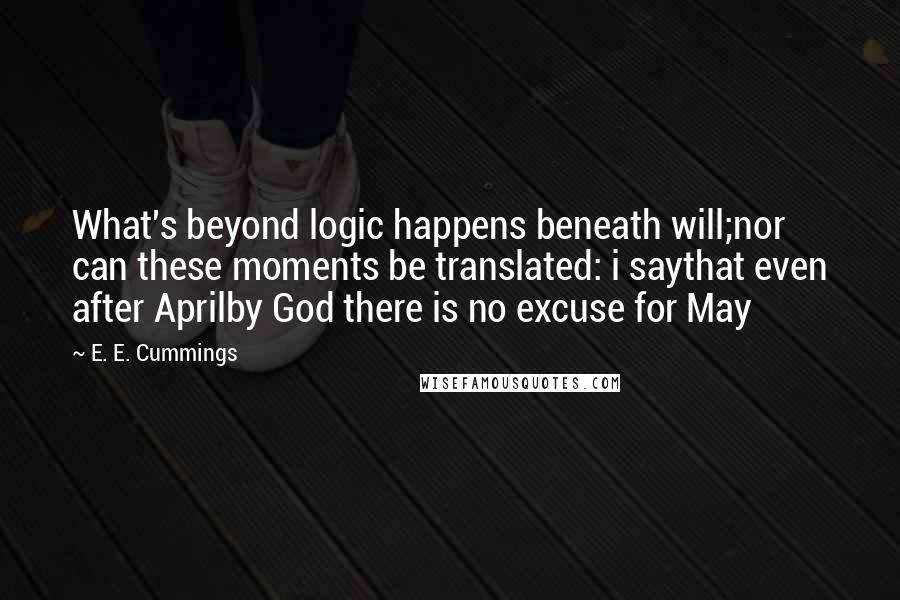 E. E. Cummings Quotes: What's beyond logic happens beneath will;nor can these moments be translated: i saythat even after Aprilby God there is no excuse for May