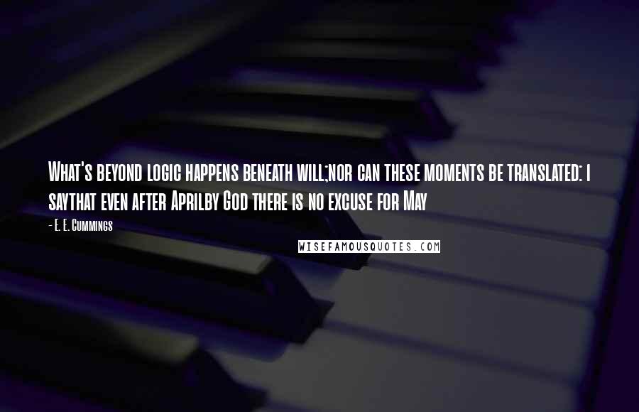 E. E. Cummings Quotes: What's beyond logic happens beneath will;nor can these moments be translated: i saythat even after Aprilby God there is no excuse for May