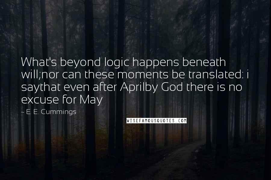 E. E. Cummings Quotes: What's beyond logic happens beneath will;nor can these moments be translated: i saythat even after Aprilby God there is no excuse for May