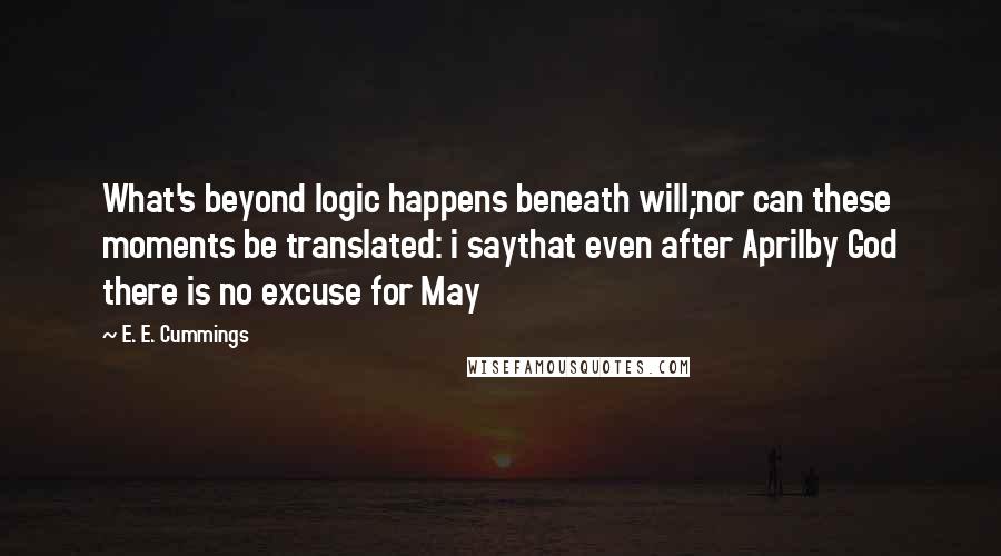 E. E. Cummings Quotes: What's beyond logic happens beneath will;nor can these moments be translated: i saythat even after Aprilby God there is no excuse for May