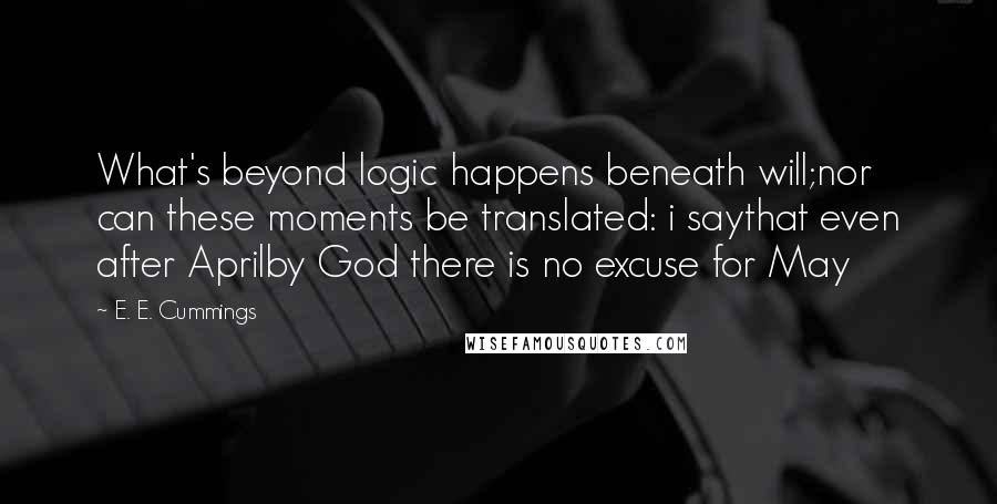 E. E. Cummings Quotes: What's beyond logic happens beneath will;nor can these moments be translated: i saythat even after Aprilby God there is no excuse for May