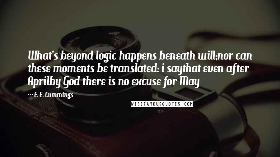 E. E. Cummings Quotes: What's beyond logic happens beneath will;nor can these moments be translated: i saythat even after Aprilby God there is no excuse for May