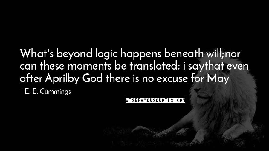 E. E. Cummings Quotes: What's beyond logic happens beneath will;nor can these moments be translated: i saythat even after Aprilby God there is no excuse for May