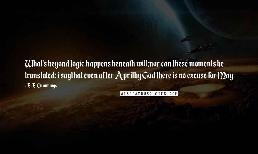 E. E. Cummings Quotes: What's beyond logic happens beneath will;nor can these moments be translated: i saythat even after Aprilby God there is no excuse for May