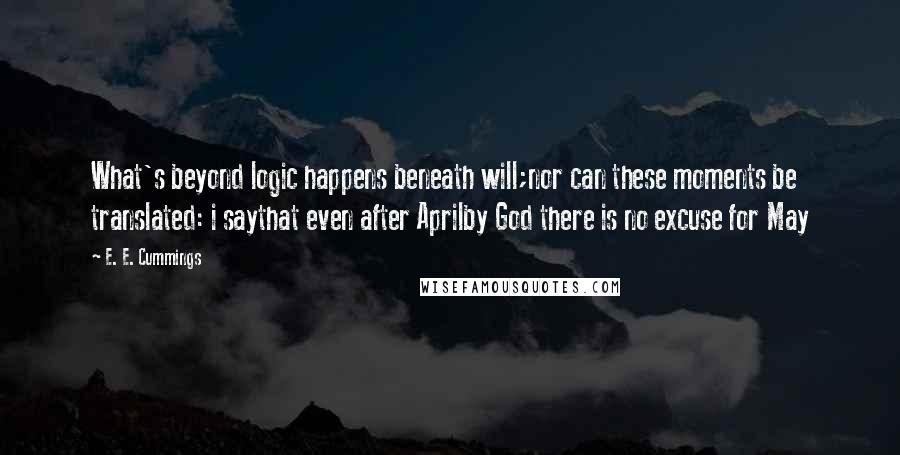 E. E. Cummings Quotes: What's beyond logic happens beneath will;nor can these moments be translated: i saythat even after Aprilby God there is no excuse for May