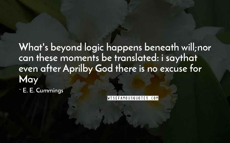 E. E. Cummings Quotes: What's beyond logic happens beneath will;nor can these moments be translated: i saythat even after Aprilby God there is no excuse for May