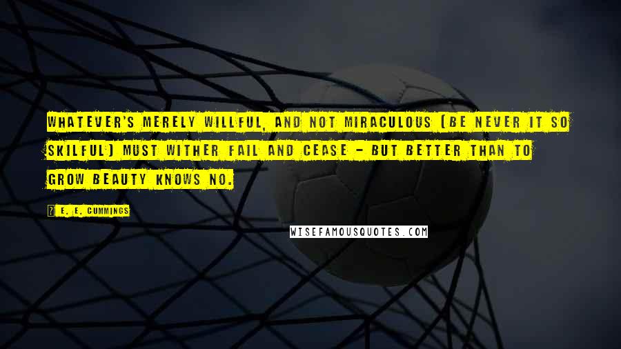 E. E. Cummings Quotes: Whatever's merely willful, and not miraculous (be never it so skilful) must wither fail and cease - but better than to grow beauty knows no.