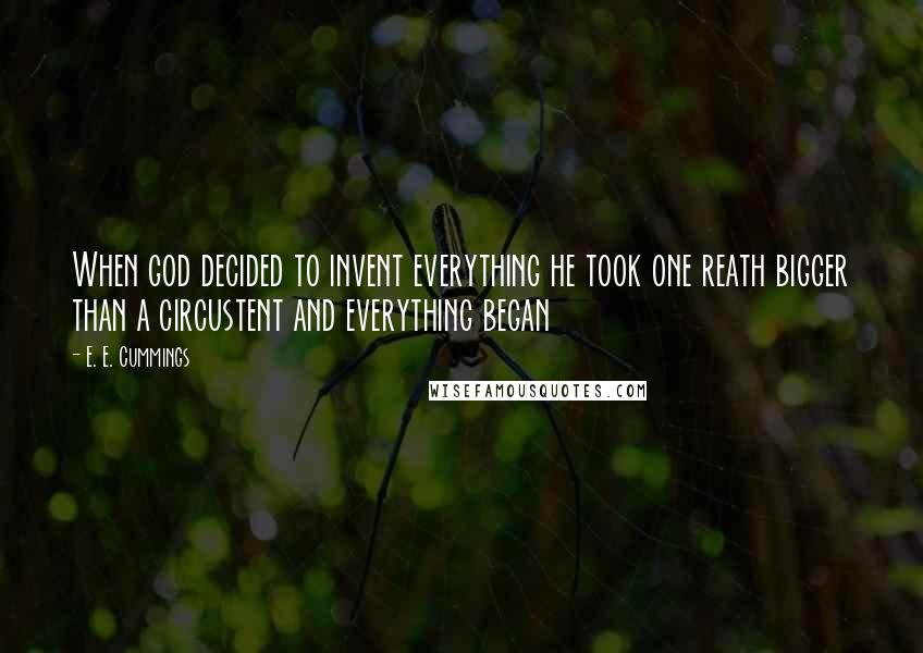 E. E. Cummings Quotes: When god decided to invent everything he took one reath bigger than a circustent and everything began