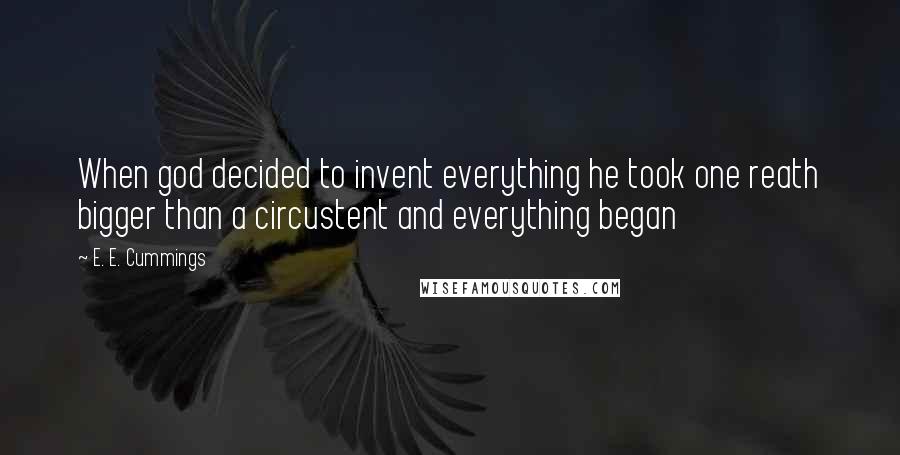 E. E. Cummings Quotes: When god decided to invent everything he took one reath bigger than a circustent and everything began