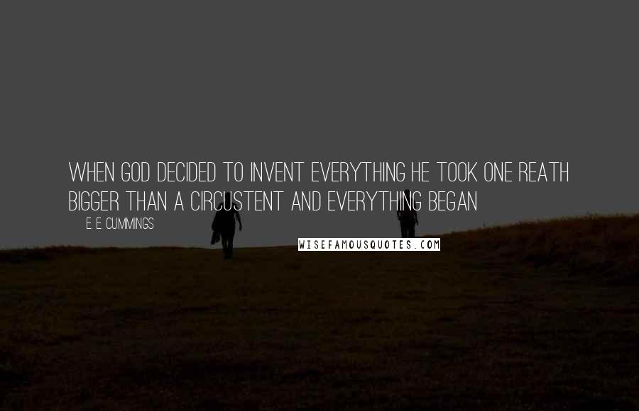 E. E. Cummings Quotes: When god decided to invent everything he took one reath bigger than a circustent and everything began