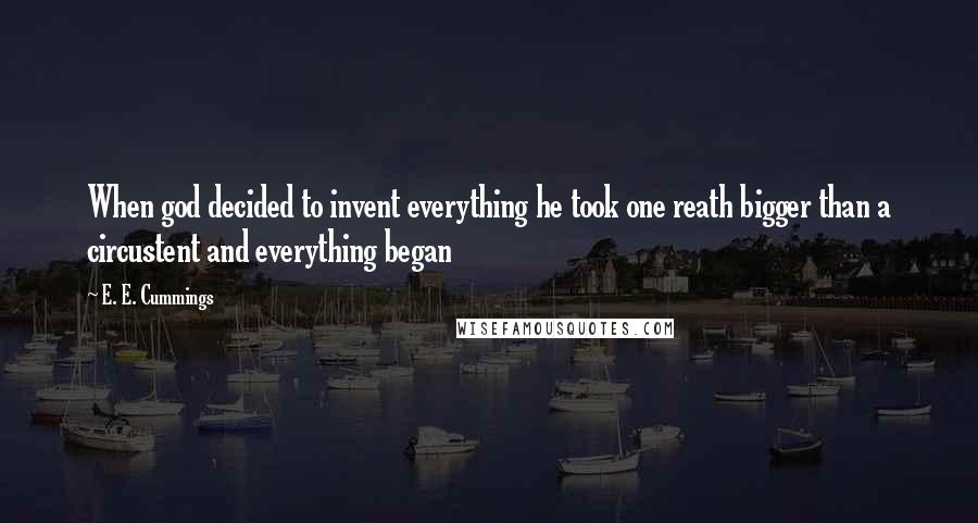 E. E. Cummings Quotes: When god decided to invent everything he took one reath bigger than a circustent and everything began