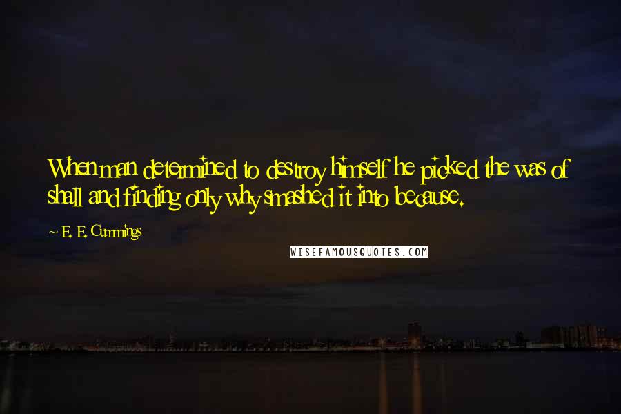 E. E. Cummings Quotes: When man determined to destroy himself he picked the was of shall and finding only why smashed it into because.