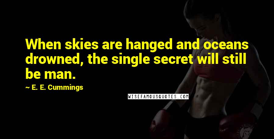 E. E. Cummings Quotes: When skies are hanged and oceans drowned, the single secret will still be man.