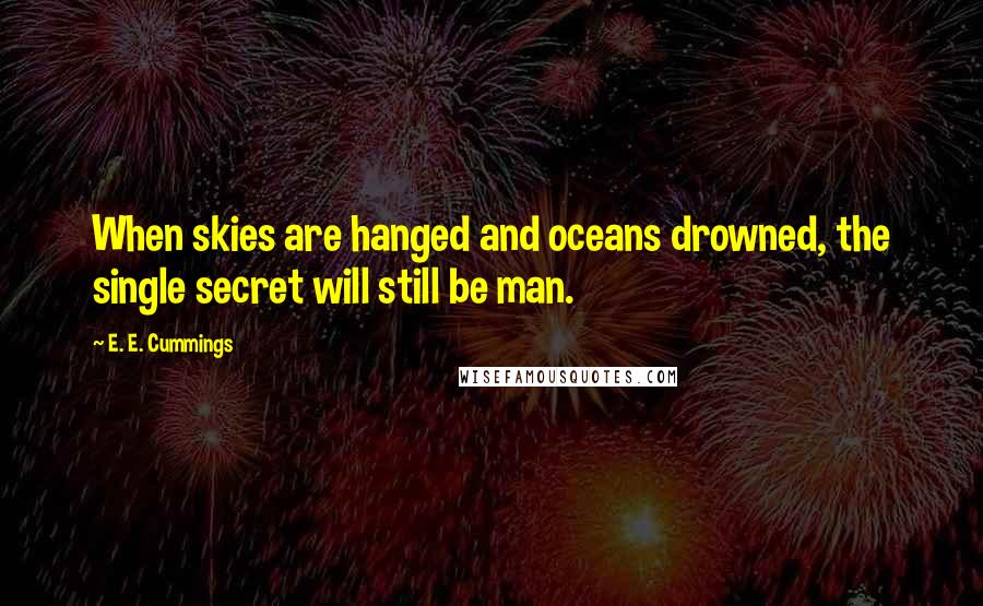 E. E. Cummings Quotes: When skies are hanged and oceans drowned, the single secret will still be man.
