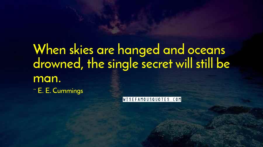 E. E. Cummings Quotes: When skies are hanged and oceans drowned, the single secret will still be man.