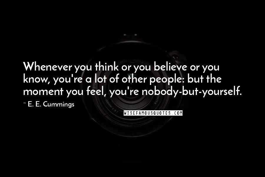 E. E. Cummings Quotes: Whenever you think or you believe or you know, you're a lot of other people: but the moment you feel, you're nobody-but-yourself.
