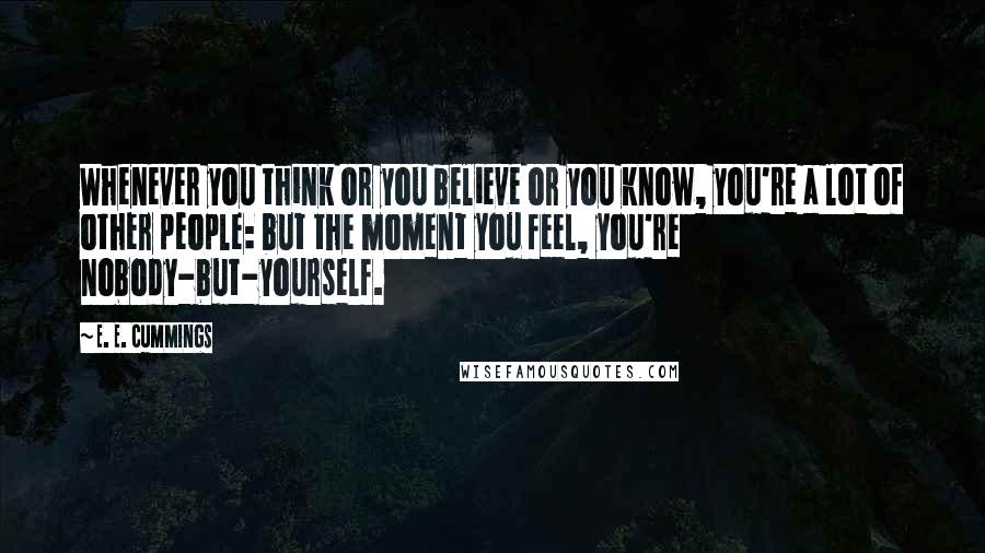 E. E. Cummings Quotes: Whenever you think or you believe or you know, you're a lot of other people: but the moment you feel, you're nobody-but-yourself.