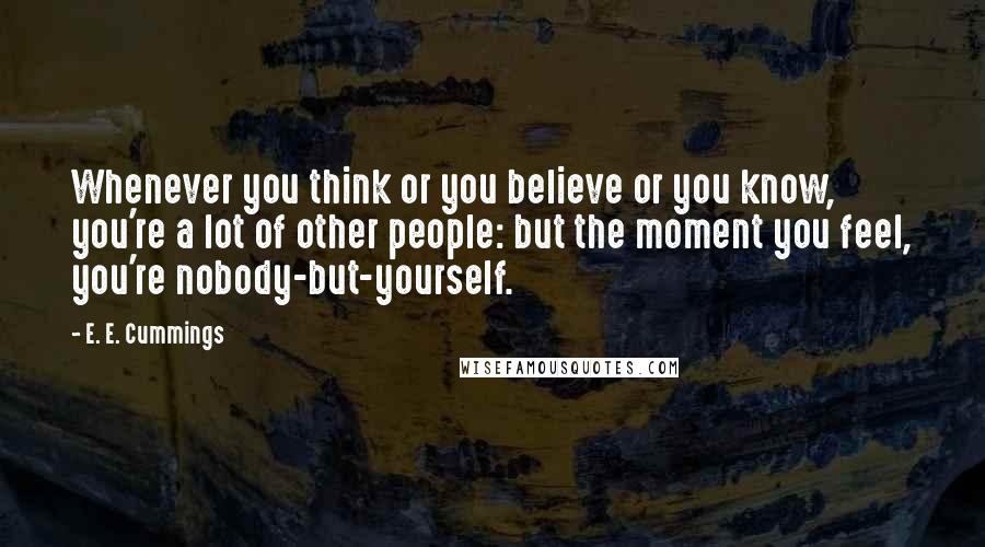 E. E. Cummings Quotes: Whenever you think or you believe or you know, you're a lot of other people: but the moment you feel, you're nobody-but-yourself.