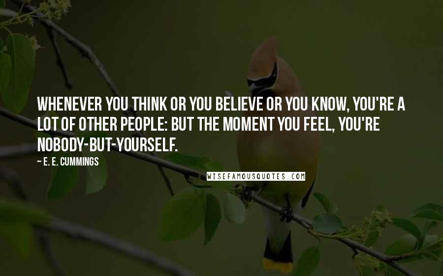 E. E. Cummings Quotes: Whenever you think or you believe or you know, you're a lot of other people: but the moment you feel, you're nobody-but-yourself.