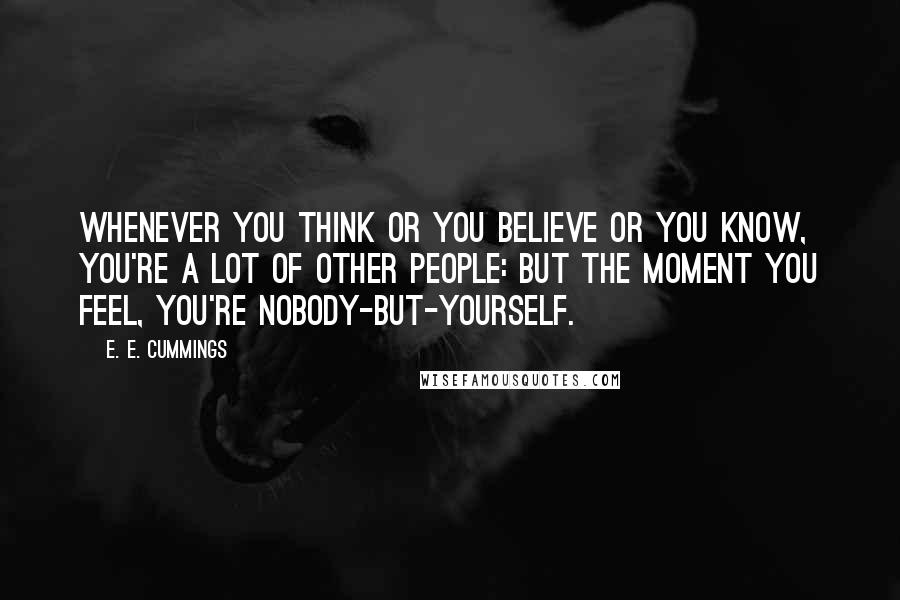 E. E. Cummings Quotes: Whenever you think or you believe or you know, you're a lot of other people: but the moment you feel, you're nobody-but-yourself.