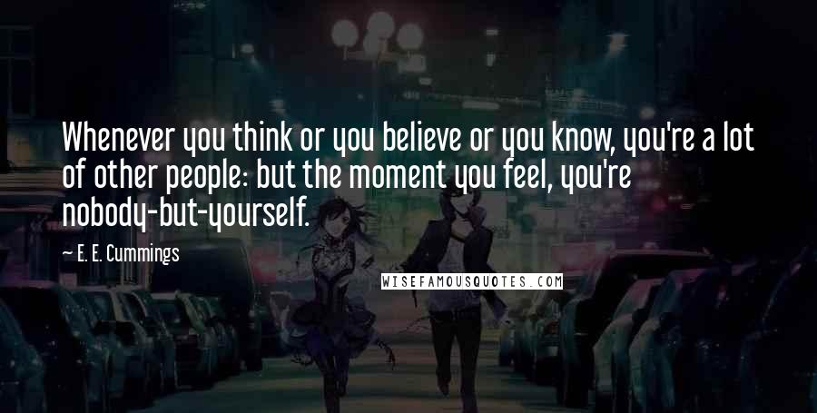 E. E. Cummings Quotes: Whenever you think or you believe or you know, you're a lot of other people: but the moment you feel, you're nobody-but-yourself.