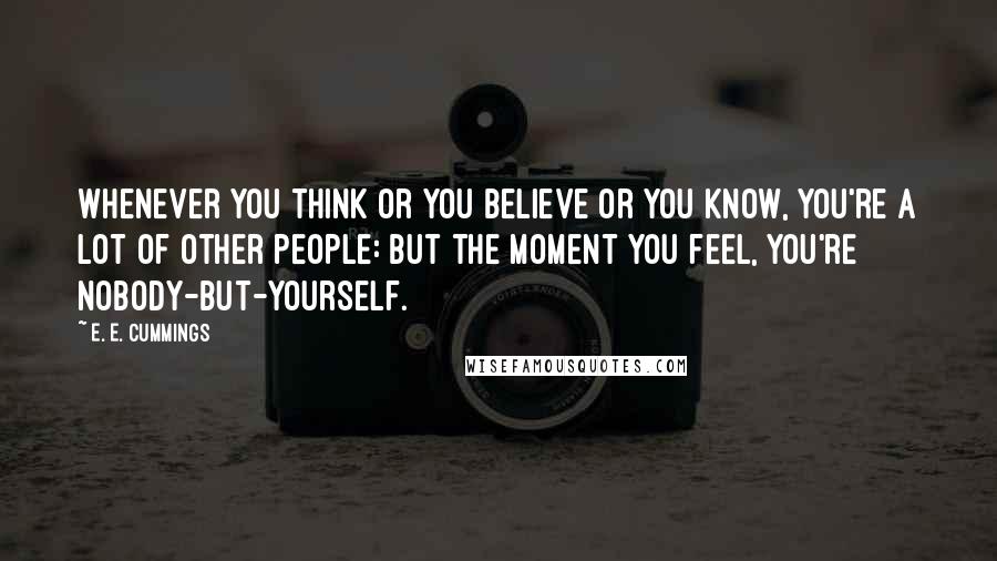 E. E. Cummings Quotes: Whenever you think or you believe or you know, you're a lot of other people: but the moment you feel, you're nobody-but-yourself.