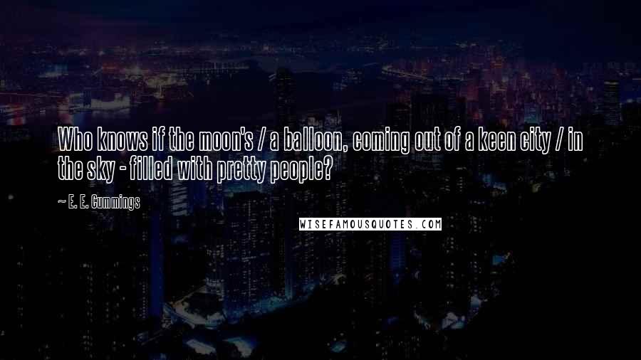 E. E. Cummings Quotes: Who knows if the moon's / a balloon, coming out of a keen city / in the sky - filled with pretty people?