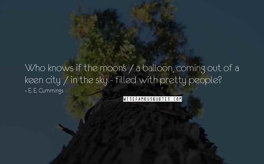 E. E. Cummings Quotes: Who knows if the moon's / a balloon, coming out of a keen city / in the sky - filled with pretty people?