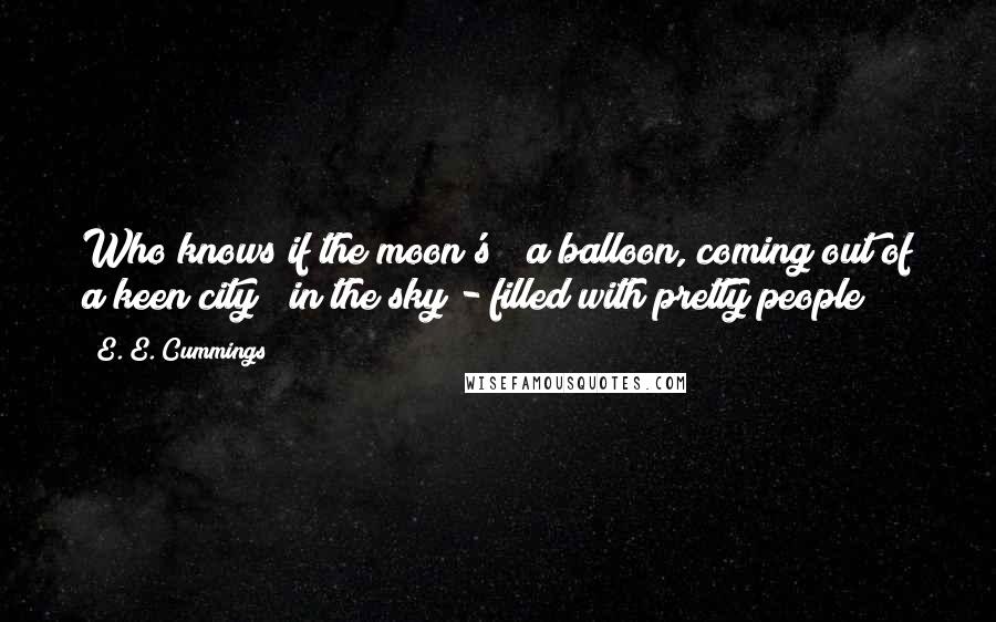 E. E. Cummings Quotes: Who knows if the moon's / a balloon, coming out of a keen city / in the sky - filled with pretty people?