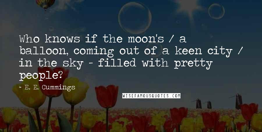 E. E. Cummings Quotes: Who knows if the moon's / a balloon, coming out of a keen city / in the sky - filled with pretty people?