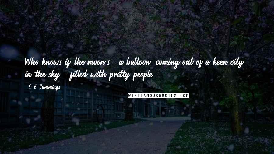 E. E. Cummings Quotes: Who knows if the moon's / a balloon, coming out of a keen city / in the sky - filled with pretty people?