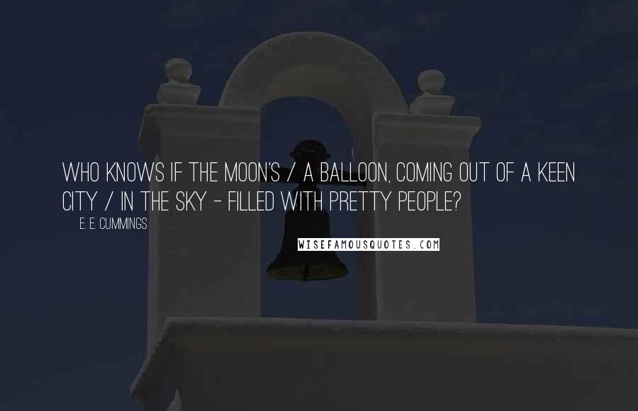 E. E. Cummings Quotes: Who knows if the moon's / a balloon, coming out of a keen city / in the sky - filled with pretty people?