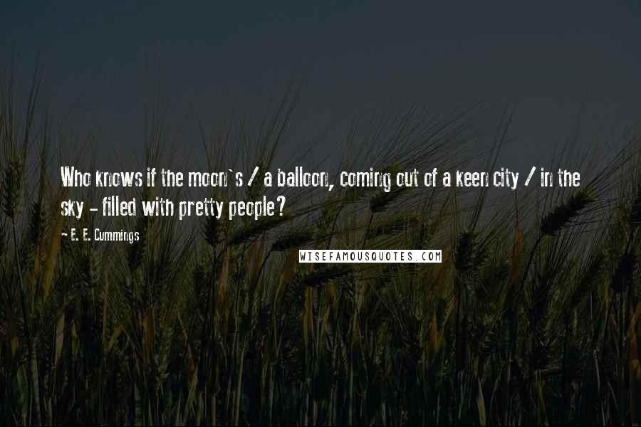 E. E. Cummings Quotes: Who knows if the moon's / a balloon, coming out of a keen city / in the sky - filled with pretty people?