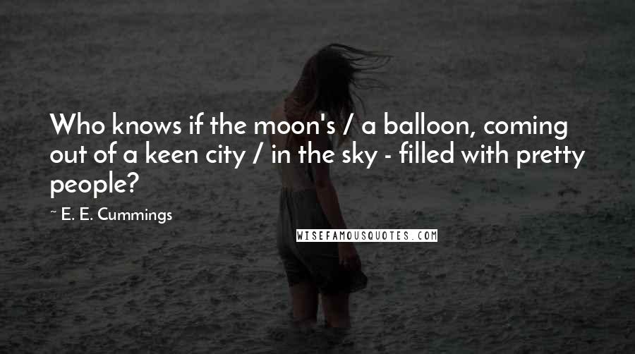 E. E. Cummings Quotes: Who knows if the moon's / a balloon, coming out of a keen city / in the sky - filled with pretty people?