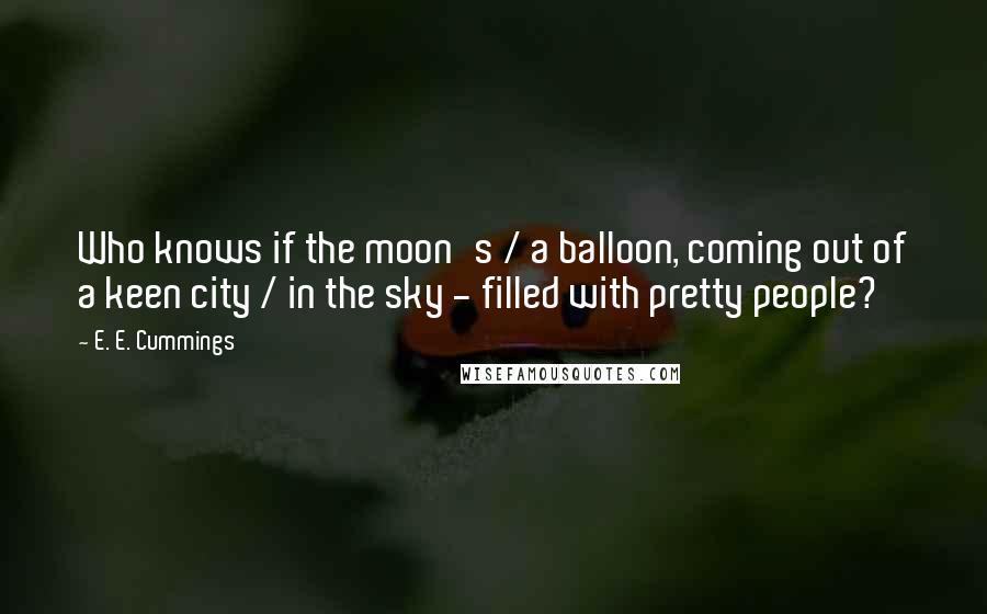 E. E. Cummings Quotes: Who knows if the moon's / a balloon, coming out of a keen city / in the sky - filled with pretty people?