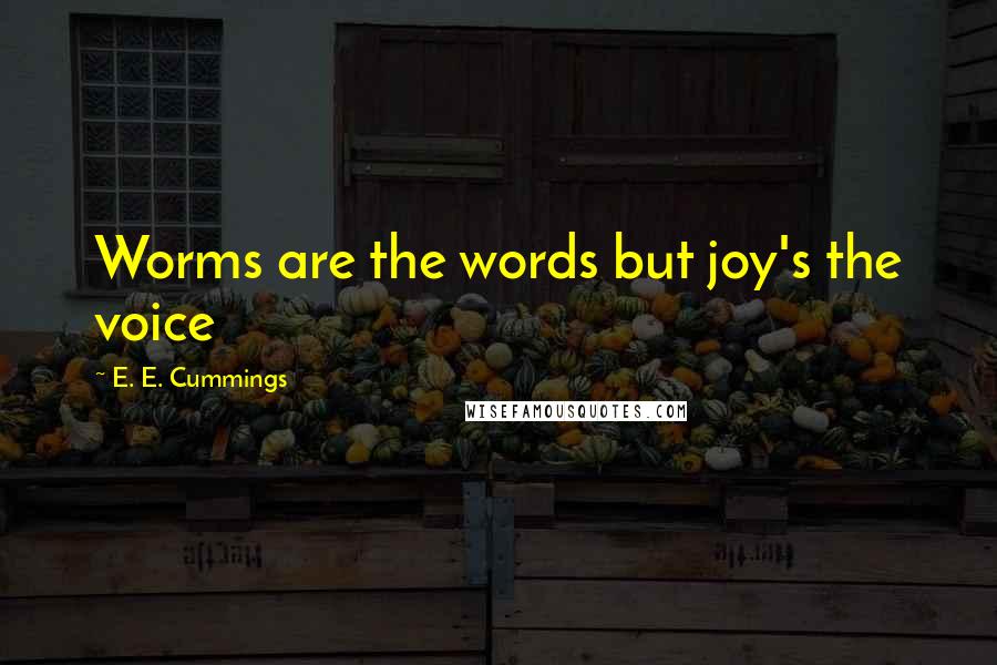 E. E. Cummings Quotes: Worms are the words but joy's the voice