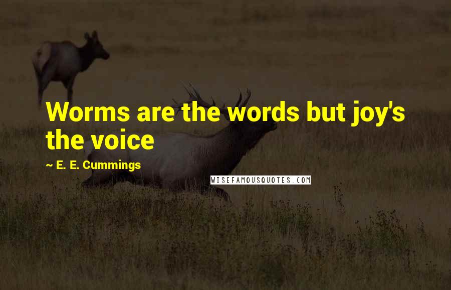 E. E. Cummings Quotes: Worms are the words but joy's the voice