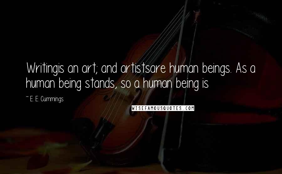 E. E. Cummings Quotes: Writingis an art; and artistsare human beings. As a human being stands, so a human being is