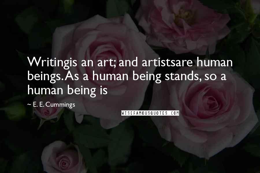 E. E. Cummings Quotes: Writingis an art; and artistsare human beings. As a human being stands, so a human being is