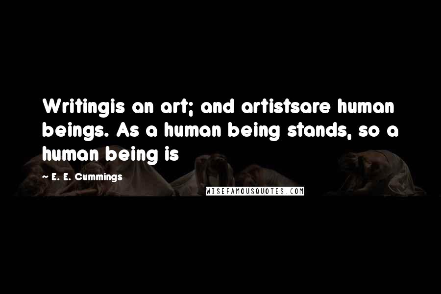 E. E. Cummings Quotes: Writingis an art; and artistsare human beings. As a human being stands, so a human being is