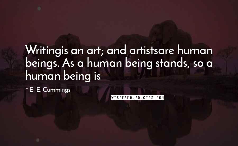 E. E. Cummings Quotes: Writingis an art; and artistsare human beings. As a human being stands, so a human being is