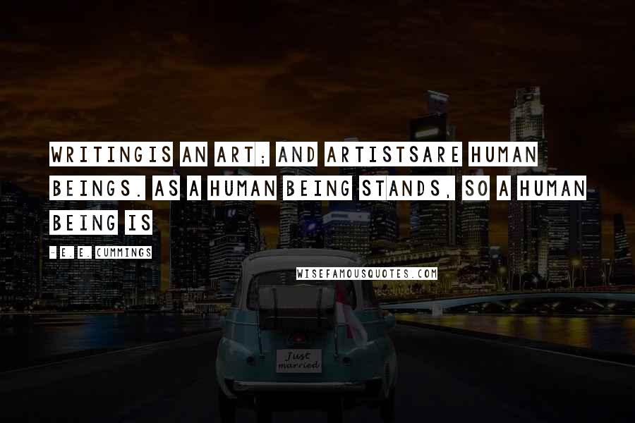 E. E. Cummings Quotes: Writingis an art; and artistsare human beings. As a human being stands, so a human being is