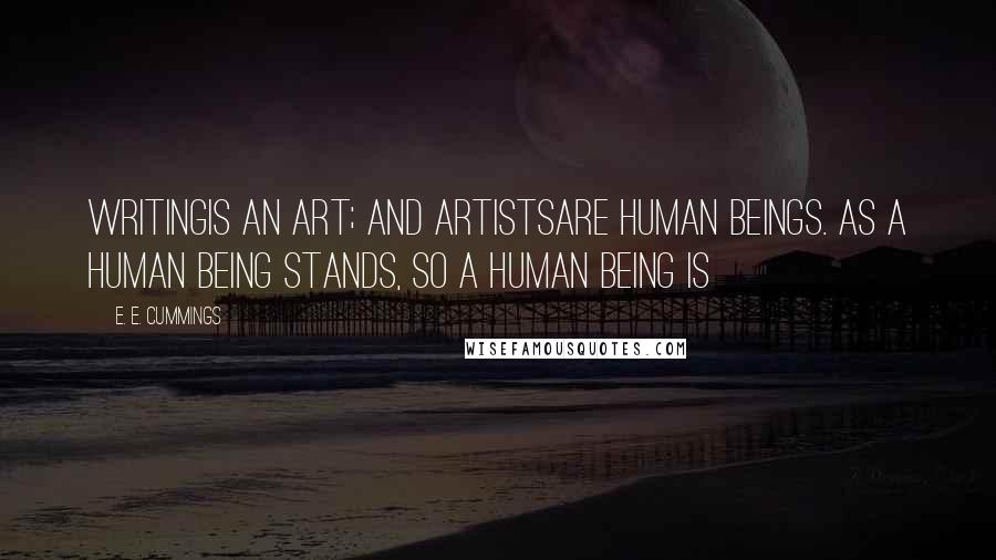E. E. Cummings Quotes: Writingis an art; and artistsare human beings. As a human being stands, so a human being is