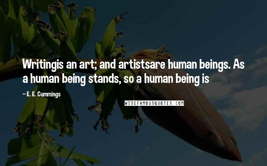 E. E. Cummings Quotes: Writingis an art; and artistsare human beings. As a human being stands, so a human being is