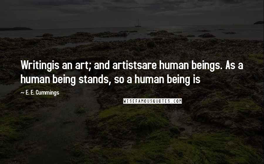 E. E. Cummings Quotes: Writingis an art; and artistsare human beings. As a human being stands, so a human being is