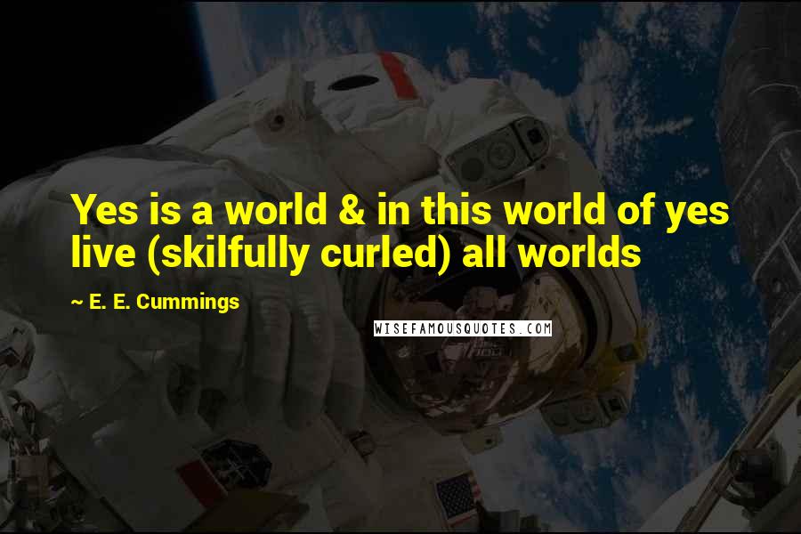 E. E. Cummings Quotes: Yes is a world & in this world of yes live (skilfully curled) all worlds