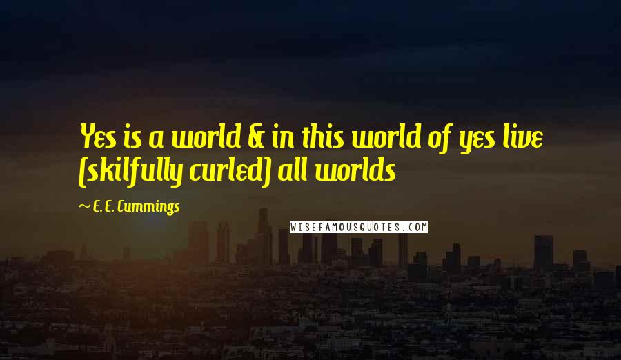 E. E. Cummings Quotes: Yes is a world & in this world of yes live (skilfully curled) all worlds