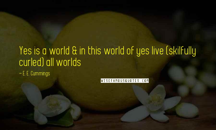 E. E. Cummings Quotes: Yes is a world & in this world of yes live (skilfully curled) all worlds